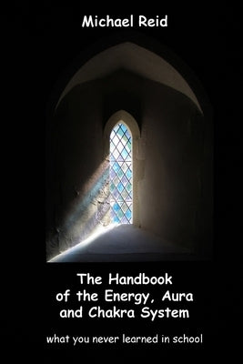 The Handbook of the Energy, Aura and Chakra System - what you never learned in school by Reid, Michael
