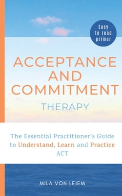 Acceptance and Commitment Therapy: The Essential Practitioner's Guide to Understand, Learn and Practice ACT by Leiem, Mila Von
