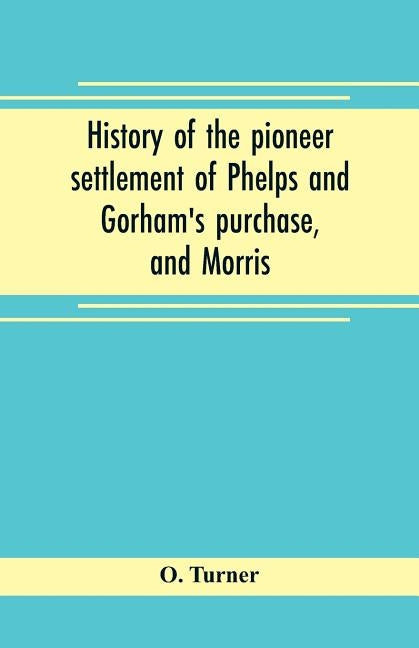 History of the pioneer settlement of Phelps and Gorham's purchase, and Morris' reserve embracing the counties of Monroe, Ontario, Livingston, Yates, S by Turner, O.