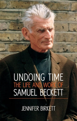 Undoing Time: The Life and Work of Samuel Beckett by Birkett, Jennifer