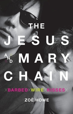 The Jesus and Mary Chain: Barbed Wire Kisses by Howe, Zoe