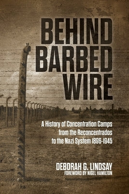 Behind Barbed Wire: A History of Concentration Camps from the Reconcentrados to the Nazi System 1896-1945 by Lindsay, Deborah G.