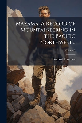 Mazama. A Record of Mountaineering in the Pacific Northwest ..; Volume 5 by Mazamas, Portland