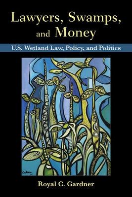 Lawyers, Swamps, and Money: U.S. Wetland Law, Policy, and Politics by Gardner, Royal C.