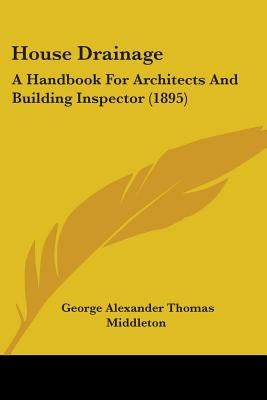 House Drainage: A Handbook For Architects And Building Inspector (1895) by Middleton, George Alexander Thomas