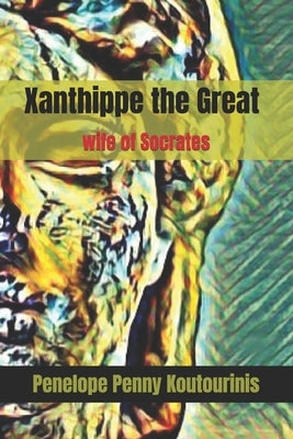 Xanthippe the Great: wife of Socrates by Koutourinis, Penelope Penny