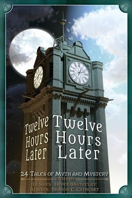 Twelve Hours Later: 24 Tales of Myth and Mystery by Sikes, Aj