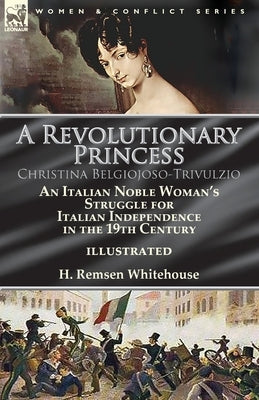 A Revolutionary Princess Christina Belgiojoso-Trivulzio: an Italian Noble Woman's Struggle for Italian Independence in the 19th Century by Whitehouse, H. Remsen