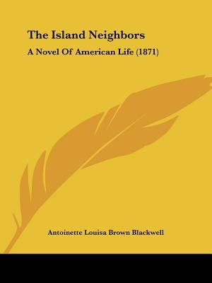 The Island Neighbors: A Novel Of American Life (1871) by Blackwell, Antoinette Louisa Brown