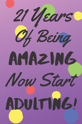 21 Years Of Being AMAZING Now Start ADULTING!: Say Happy Birthday In A Spectacular Way With This Stunning Alternative To The Usual Greeting Card by Quotes, Quirky