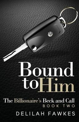 Bound to Him: The Billionaire's Beck and Call, Book Two by Fawkes, Delilah