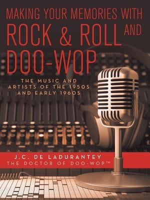 Making Your Memories with Rock & Roll and Doo-Wop: The Music and Artists of the 1950s and Early 1960s by De Ladurantey, J. C.