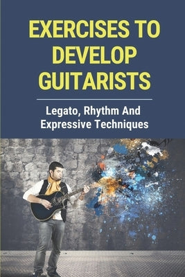 Exercises To Develop Guitarists: Legato, Rhythm And Expressive Techniques: Step By Step To Develop Guitar Rhythm by Ngoun, Ron