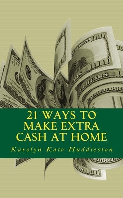 21 Ways to Make Extra Cash at Home: Make money from the comfort of your home by Huddleston, Karolyn Kato