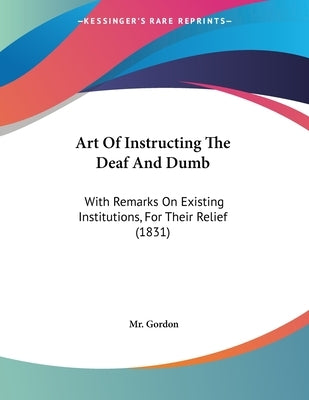 Art Of Instructing The Deaf And Dumb: With Remarks On Existing Institutions, For Their Relief (1831) by Gordon