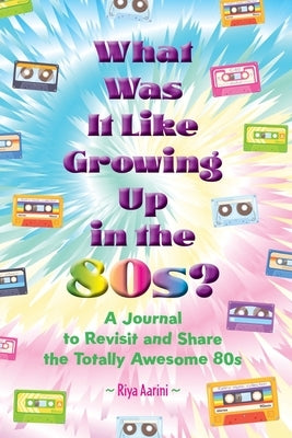 What Was It Like Growing Up in the 80s?: A Journal to Revisit and Share the Totally Awesome 80s by Aarini, Riya