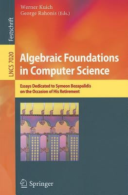 Algebraic Foundations in Computer Science: Essays Dedicated to Symeon Bozapalidis on the Occasion of His Retirement by Kuich, Werner