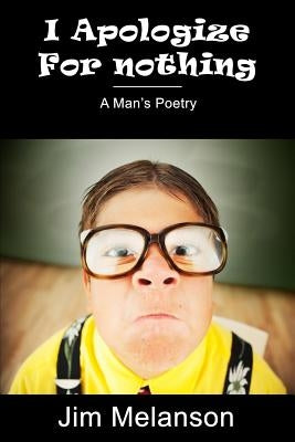 I Apologize For Nothing: A Man's Poetry by Melanson, Jim