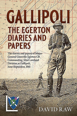 Gallipoli: The Egerton Diaries and Papers: The Diaries and Papers of Major-General Granville Egerton CB Commanding 52nd Lowland Division at Gallipoli, by Raw, David