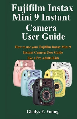 Fujifilm Instax Mini 9 Camera User Guide: How to use your fujifilm instax mini 9 instant camera user guide like a pro Adults/Kids by Young, Gladys E.