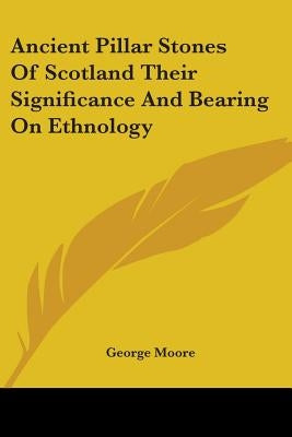 Ancient Pillar Stones of Scotland Their Significance and Bearing on Ethnology by Moore, George