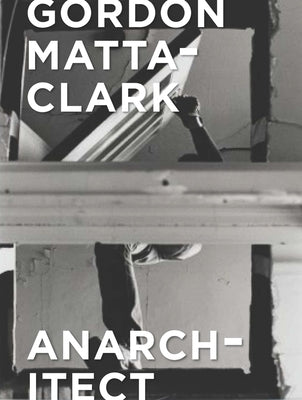 Gordon Matta-Clark: Anarchitect by Bessa, Antonio Sergio