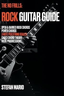 The No Frills: Rock Guitar Guide: Open & Barred Rock Chords, Power Chords, 3 note per string Scales, CAGED Chord Theory & Rock Progre by Mario, Stefan