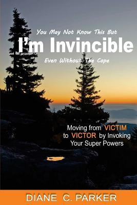I'm Invincible: Moving From Victim to Victor by Invoking Your Super Powers by Parker, Diane C.