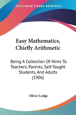 Easy Mathematics, Chiefly Arithmetic: Being A Collection Of Hints To Teachers, Parents, Self-Taught Students, And Adults (1906) by Lodge, Oliver