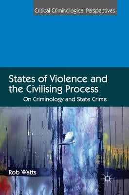 States of Violence and the Civilising Process: On Criminology and State Crime by Watts, Rob