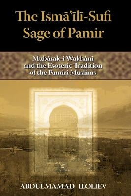 The Ismaili-Sufi Sage of Pamir: Mubarak-I Wakhani and the Esoteric Tradition of the Pamiri Muslims by Iloliev, Abdulmamad