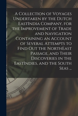 A Collection of Voyages Undertaken by the Dutch EastIndia Company, for the Improvement of Trade and Navigation Containing an Account of Several Attemp by Anonymous