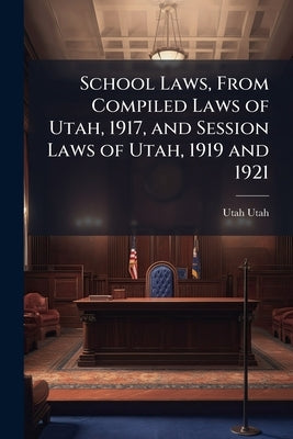 School Laws, From Compiled Laws of Utah, 1917, and Session Laws of Utah, 1919 and 1921 by Utah, Utah