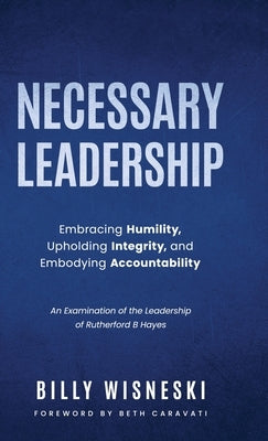 Necessary Leadership: Embracing Humility, Upholding Integrity, and Embodying Accountability: An Examination of the Leadership of Rutherford by Wisneski, Billy