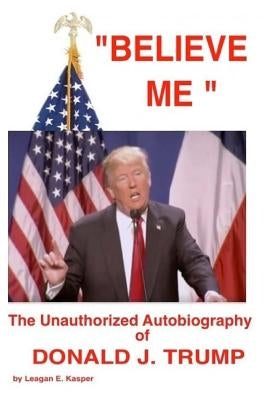 " Believe Me " - The Unauthorized Autobiography of Donald J. Trump by Kasper, Leagan E.