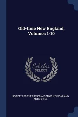 Old-time New England, Volumes 1-10 by Society for the Preservation of New Engl