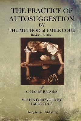 The Practice of Autosuggestion By The Method of Emile Coue by Brooks, C. Harry