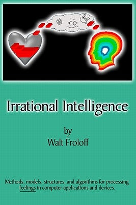 Irrational Intelligence: Methods, Models, Structures And Algorithms For Processing Feelings In Computer Applications by Froloff, Walt