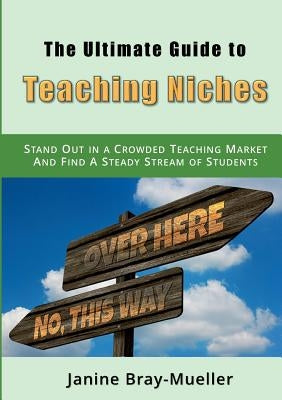 The Ultimate Guide to Teaching Niches: Step-by-Step Practical Advice for Freelance Teachers; How to Stand Out in a Crowded Teaching Market and Find A by Bray-Mueller, Janine