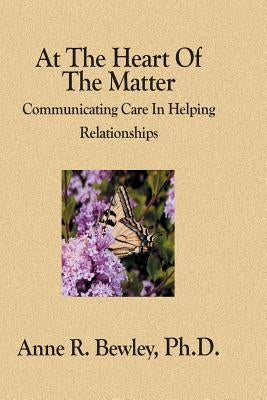 At The Heart Of The Matter: Communicating Care In Helping Relationships by Bewley Ph. D., Anne R.