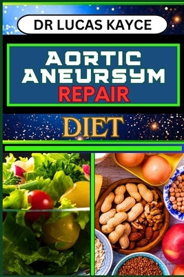 Aortic Aneurysm Repair Diet: Revitalizing Your Health And Understanding Dietary Solutions For Cardiovascular Recovery And Relief by Kayce, Lucas