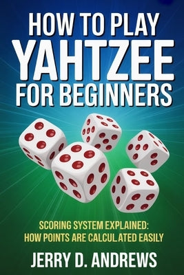 How to Play Yahtzee for Beginners: Scoring System Explained: How Points Are Calculated Easily by Andrews, Jerry D.