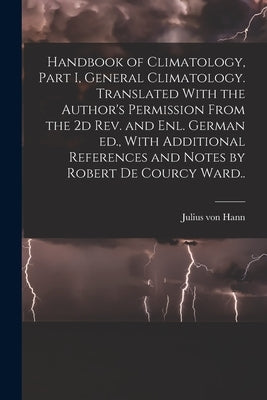 Handbook of Climatology, Part I, General Climatology. Translated With the Author's Permission From the 2d rev. and enl. German ed., With Additional Re by Hann, Julius Von