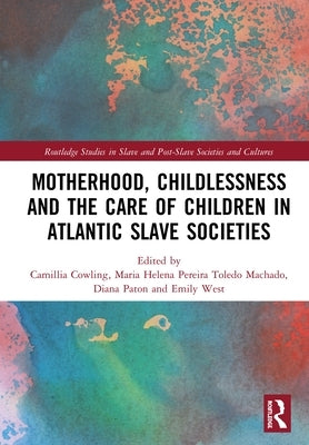 Motherhood, Childlessness and the Care of Children in Atlantic Slave Societies by Cowling, Camillia