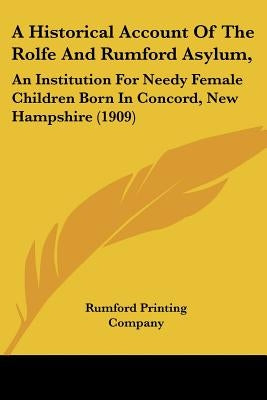 A Historical Account Of The Rolfe And Rumford Asylum,: An Institution For Needy Female Children Born In Concord, New Hampshire (1909) by Rumford Printing Company