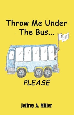 Throw Me Under the Bus...Please by Miller, Jeffrey A.