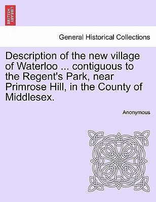 Description of the New Village of Waterloo ... Contiguous to the Regent's Park, Near Primrose Hill, in the County of Middlesex. by Anonymous