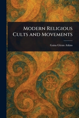 Modern Religious Cults and Movements by Atkins, Gaius Glenn