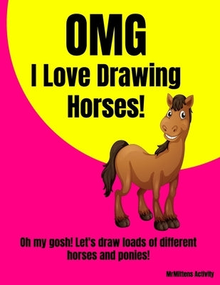 OMG I Love Drawing HORSES!: Oh my gosh! Let's draw loads of different horses and ponies! by Activity, Mrmittens