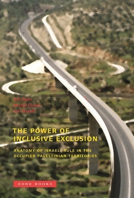 The Power of Inclusive Exclusion: Anatomy of Israeli Rule in the Occupied Palestinian Territories by Ophir, Adi